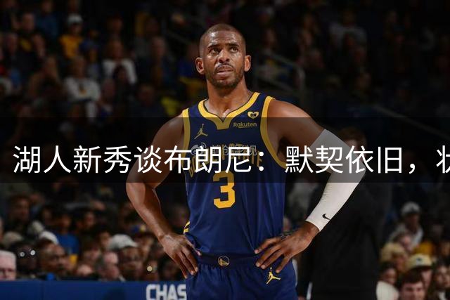 湖人新秀谈布朗尼：默契依旧，状态正佳
